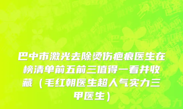 巴中市激光去除烫伤疤痕医生在榜清单前五前三值得一看并收藏（毛红朝医生超人气实力三甲医生）