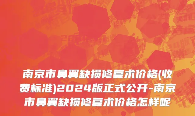 南京市鼻翼缺损修复术价格(收费标准)2024版正式公开-南京市鼻翼缺损修复术价格怎样呢