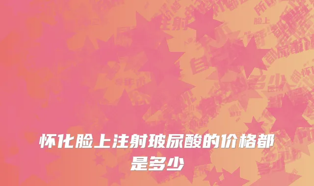 怀化脸上注射玻尿酸的价格都是多少