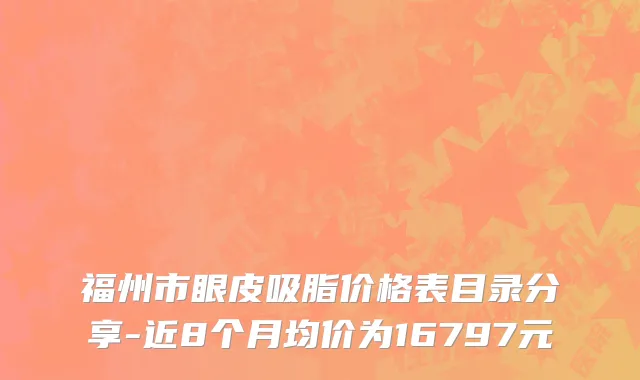 福州市眼皮吸脂价格表目录分享-近8个月均价为16797元