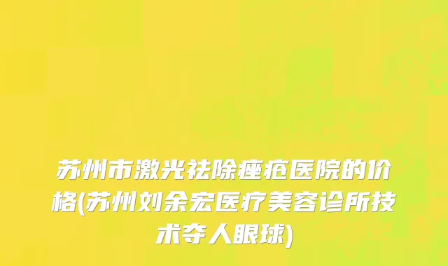 苏州市激光祛除痤疮医院的价格(苏州刘余宏医疗美容诊所技术夺人眼球)