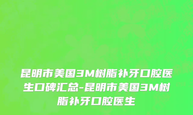 昆明市美国3M树脂补牙口腔医生口碑汇总-昆明市美国3M树脂补牙口腔医生