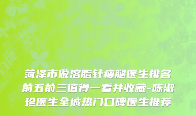 菏泽市做溶脂针瘦腿医生排名前五前三值得一看并收藏-陈淑珍医生全城热门口碑医生推荐