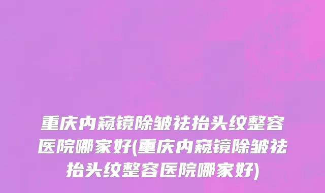 重庆内窥镜除皱祛抬头纹整容医院哪家好(重庆内窥镜除皱祛抬头纹整容医院哪家好)