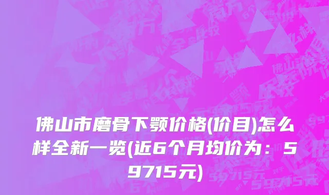 佛山市磨骨下颚价格(价目)怎么样全新一览(近6个月均价为：59715元)