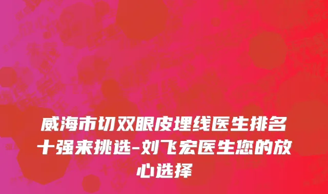 威海市切双眼皮埋线医生排名十强来挑选-刘飞宏医生您的放心选择