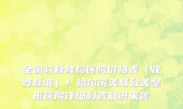 全国软骨隆鼻医院价格表(收费标准)!哈尔滨美联致美整形医院详细科普知识来袭
