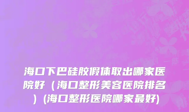 海口下巴硅胶假体取出哪家医院好（海口整形美容医院排名）(海口整形医院哪家最好)