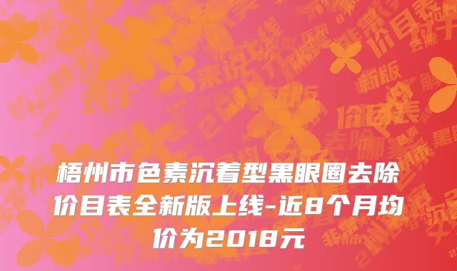 梧州市色素沉着型黑眼圈去除价目表全新版上线-近8个月均价为2018元