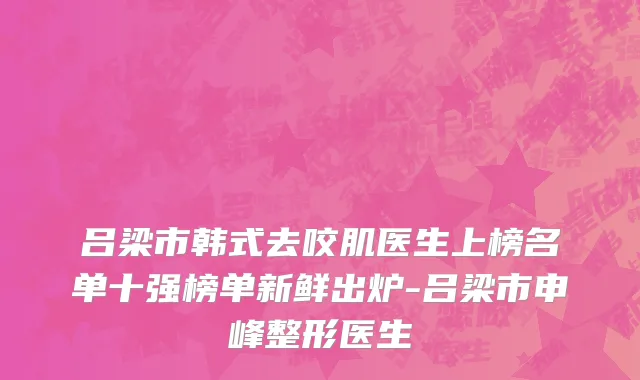 吕梁市韩式去咬肌医生上榜名单十强榜单新鲜出炉-吕梁市申峰整形医生