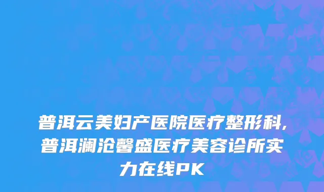 普洱云美妇产医院医疗整形科,普洱澜沧馨盛医疗美容诊所实力在线PK