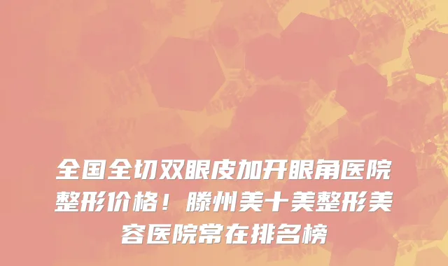 全国全切双眼皮加开眼角医院整形价格！滕州美十美整形美容医院常在排名榜