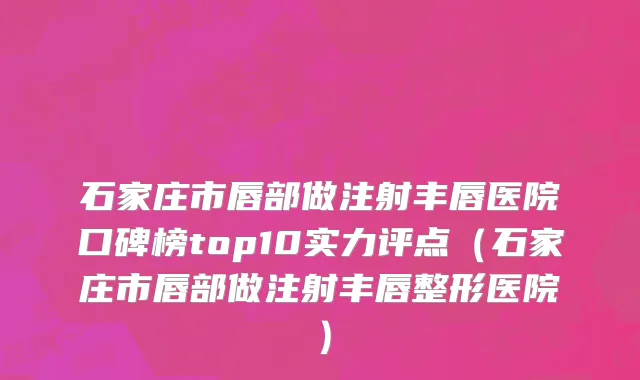 石家庄市唇部做注射丰唇医院口碑榜top10实力评点（石家庄市唇部做注射丰唇整形医院）