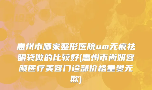 惠州市哪家整形医院um无痕祛眼袋做的比较好(惠州市尚妍容颜医疗美容门诊部价格童叟无欺)