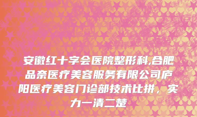 安徽红十字会医院整形科,合肥品奈医疗美容服务有限公司庐阳医疗美容门诊部技术比拼，实力一清二楚