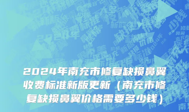 2024年南充市修复缺损鼻翼收费标准新版更新（南充市修复缺损鼻翼价格需要多少钱）