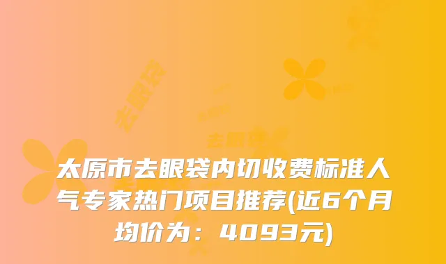 太原市去眼袋内切收费标准人气专家热门项目推荐(近6个月均价为：4093元)