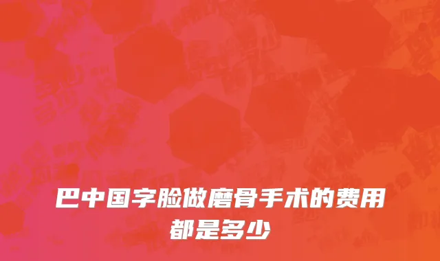 巴中国字脸做磨骨手术的费用都是多少