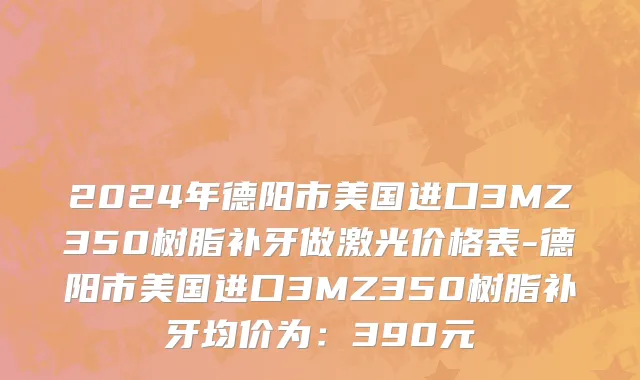 2024年德阳市美国进口3MZ350树脂补牙做激光价格表-德阳市美国进口3MZ350树脂补牙均价为：390元