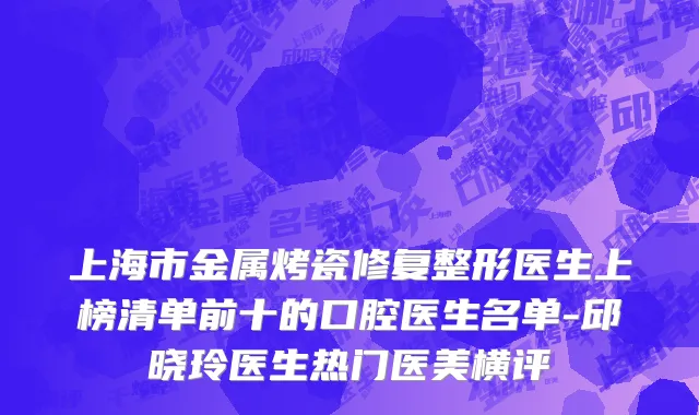 上海市金属烤瓷修复整形医生上榜清单前十的口腔医生名单-邱晓玲医生热门医美横评