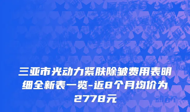 三亚市光动力紧肤除皱费用表明细全新表一览-近8个月均价为2778元