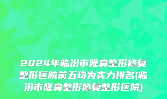 2024年临汾市隆鼻整形修复整形医院前五均为实力排名(临汾市隆鼻整形修复整形医院)