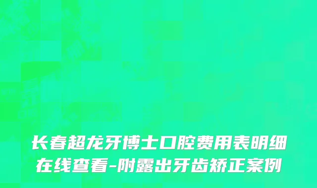 长春超龙牙博士口腔费用表明细在线查看-附露出牙齿矫正案例