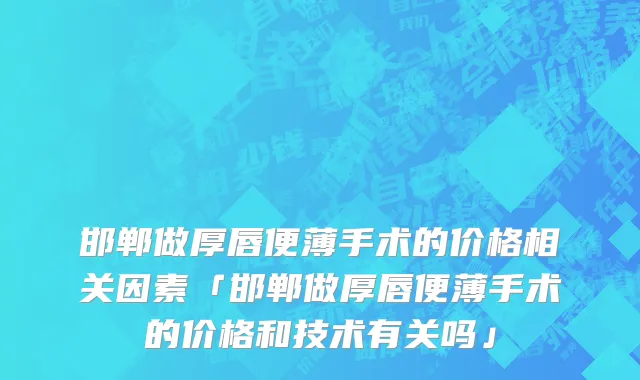 邯郸做厚唇便薄手术的价格相关因素「邯郸做厚唇便薄手术的价格和技术有关吗」