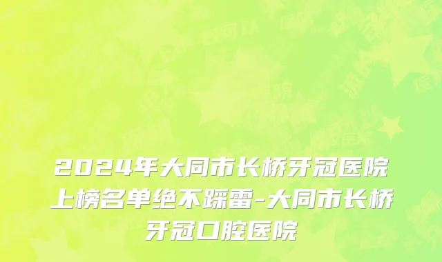 2024年大同市长桥牙冠医院上榜名单绝不踩雷-大同市长桥牙冠口腔医院