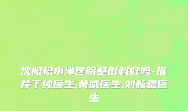 沈阳积水潭医院整形科好吗-推荐丁纯医生,黄威医生,刘新疆医生