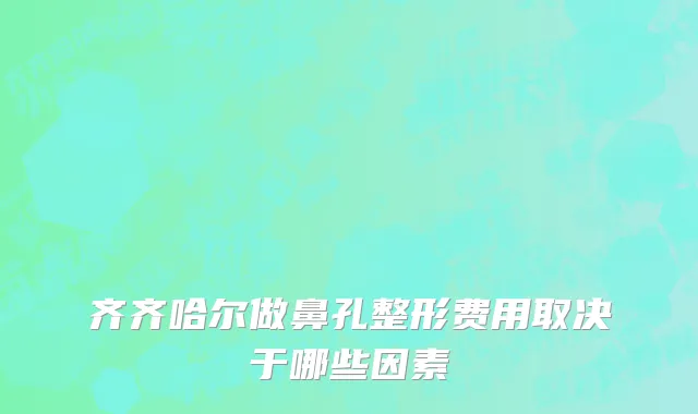 齐齐哈尔做鼻孔整形费用取决于哪些因素
