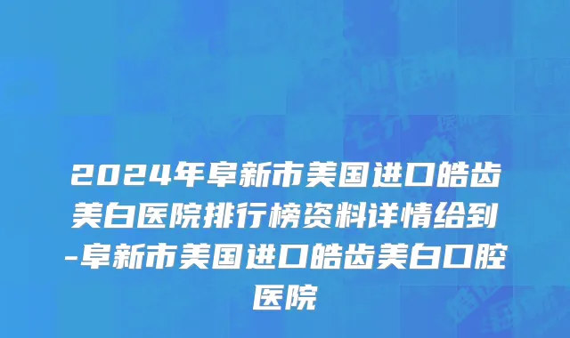 2024年阜新市美国进口皓齿美白医院排行榜资料详情给到-阜新市美国进口皓齿美白口腔医院