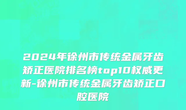2024年徐州市传统金属牙齿矫正医院排名榜top10权威更新-徐州市传统金属牙齿矫正口腔医院