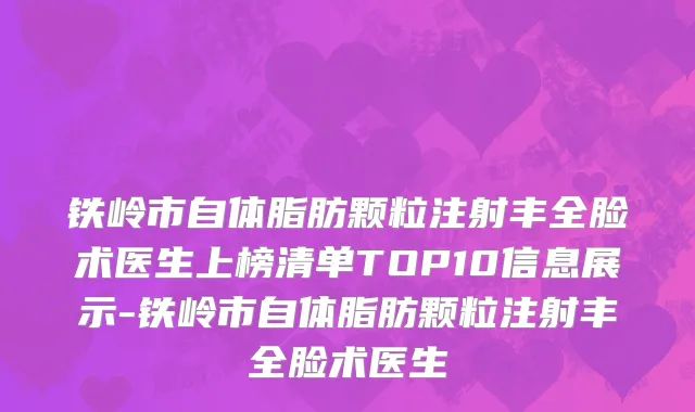 铁岭市自体脂肪颗粒注射丰全脸术医生上榜清单TOP10信息展示-铁岭市自体脂肪颗粒注射丰全脸术医生