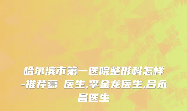 哈尔滨市第一医院整形科怎样-推荐葛壄医生,李金龙医生,吕永昌医生