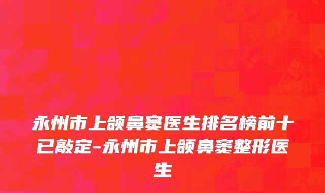 永州市上颌鼻窦医生排名榜前十已敲定-永州市上颌鼻窦整形医生
