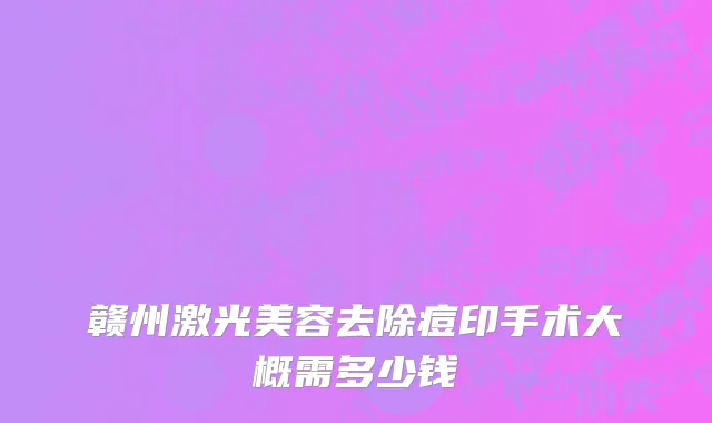 赣州激光美容去除痘印手术大概需多少钱