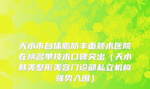 天水市自体脂肪丰面颊术医院在榜名单技术口碑突出（天水韩美整形美容门诊部私立机构强势入围）