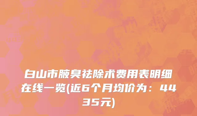 白山市腋臭祛除术费用表明细在线一览(近6个月均价为：4435元)