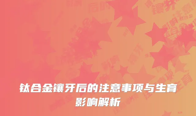 钛合金镶牙后的注意事项与生育影响解析