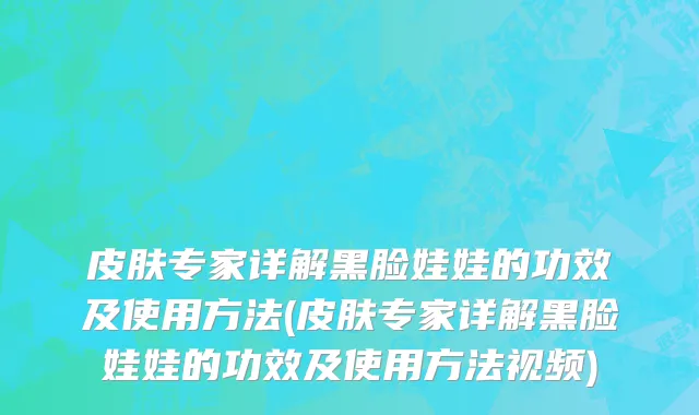 皮肤专家详解黑脸娃娃的功效及使用方法(皮肤专家详解黑脸娃娃的功效及使用方法视频)