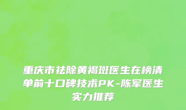 重庆市祛除黄褐斑医生在榜清单前十口碑技术PK-陈军医生实力推荐