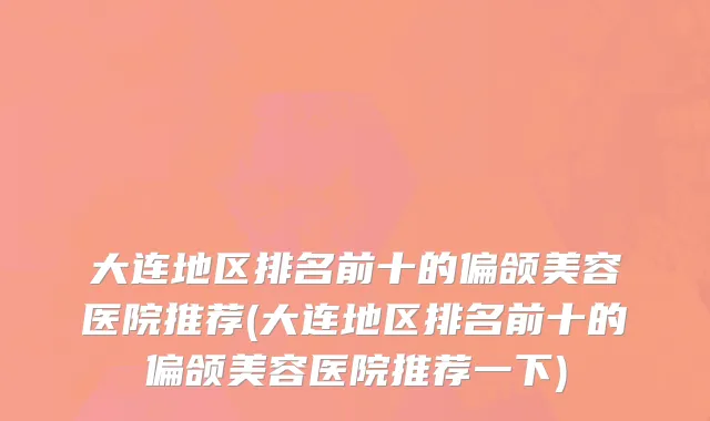 大连地区排名前十的偏颌美容医院推荐(大连地区排名前十的偏颌美容医院推荐一下)