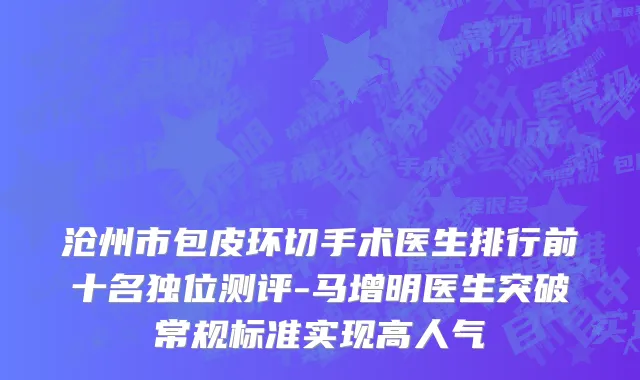 沧州市包皮环切手术医生排行前十名独位测评-马增明医生突破常规标准实现高人气