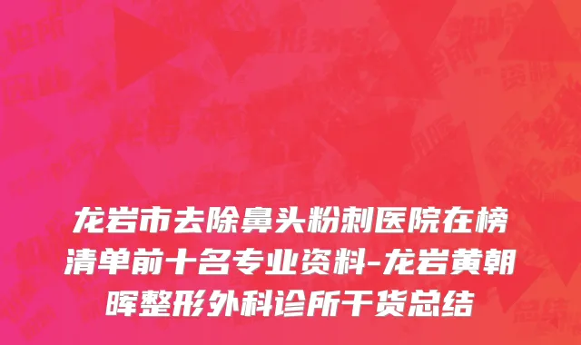 龙岩市去除鼻头粉刺医院在榜清单前十名专业资料-龙岩黄朝晖整形外科诊所干货总结