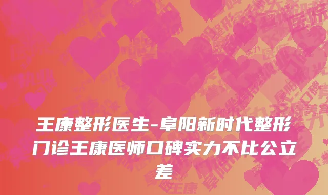 王康整形医生-阜阳新时代整形门诊王康医师口碑实力不比公立差