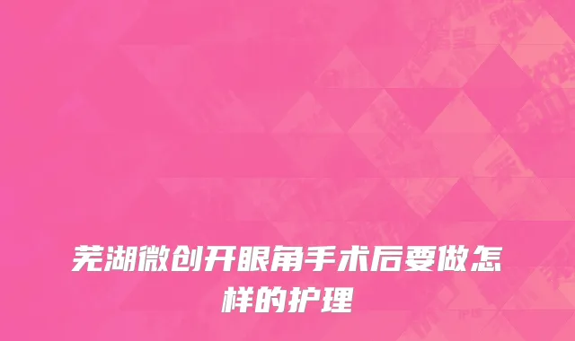 芜湖微创开眼角手术后要做怎样的护理