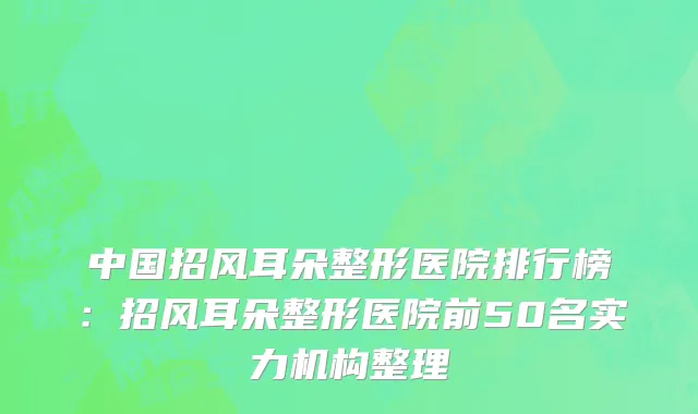 中国招风耳朵整形医院排行榜：招风耳朵整形医院前50名实力机构整理
