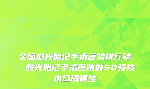 全国激光胎记手术医院排行榜：激光胎记手术医院前50强技术口碑俱佳