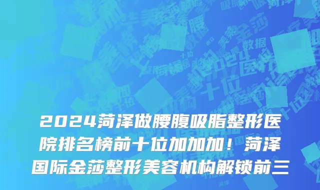 2024菏泽做腰腹吸脂整形医院排名榜前十位加加加!菏泽国际金莎整形美容机构解锁前三